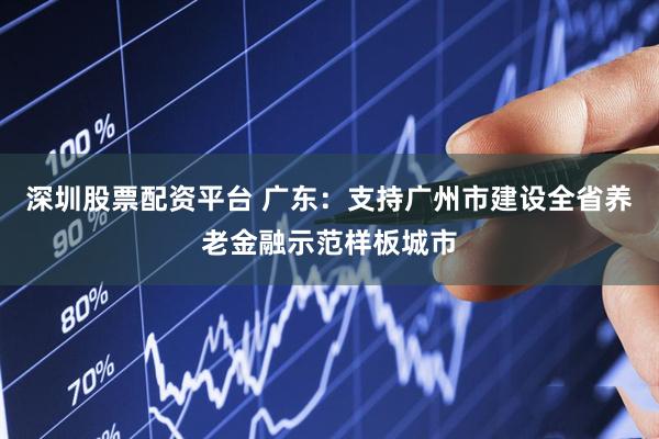 深圳股票配资平台 广东：支持广州市建设全省养老金融示范样板城市