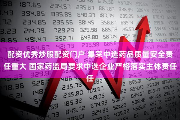 配资优秀炒股配资门户 集采中选药品质量安全责任重大 国家药监局要求中选企业严格落实主体责任