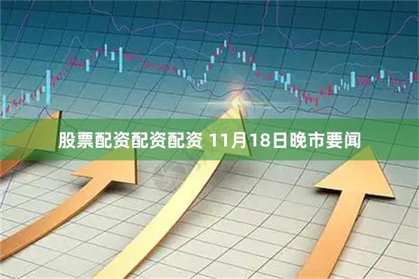股票配资配资配资 11月18日晚市要闻