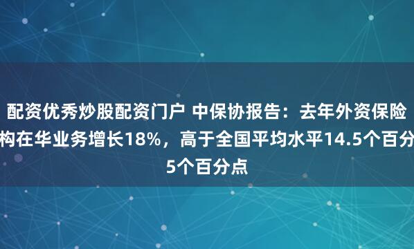 配资优秀炒股配资门户 中保协报告：去年外资保险机构在华业务增长18%，高于全国平均水平14.5个百分点