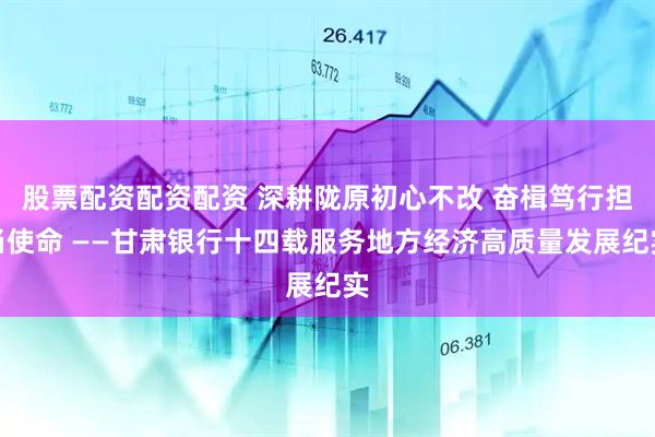 股票配资配资配资 深耕陇原初心不改 奋楫笃行担当使命 ——甘肃银行十四载服务地方经济高质量发展纪实