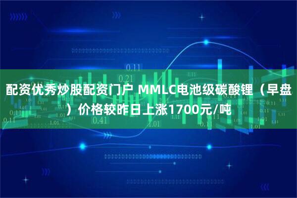 配资优秀炒股配资门户 MMLC电池级碳酸锂（早盘）价格较昨日上涨1700元/吨