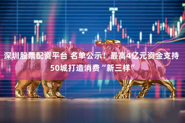 深圳股票配资平台 名单公示！最高4亿元资金支持 50城打造消费“新三样”