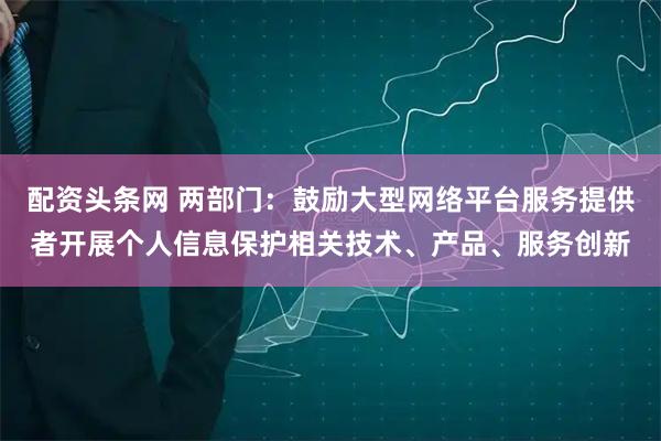 配资头条网 两部门：鼓励大型网络平台服务提供者开展个人信息保护相关技术、产品、服务创新