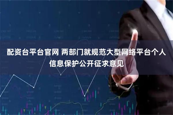 配资台平台官网 两部门就规范大型网络平台个人信息保护公开征求意见