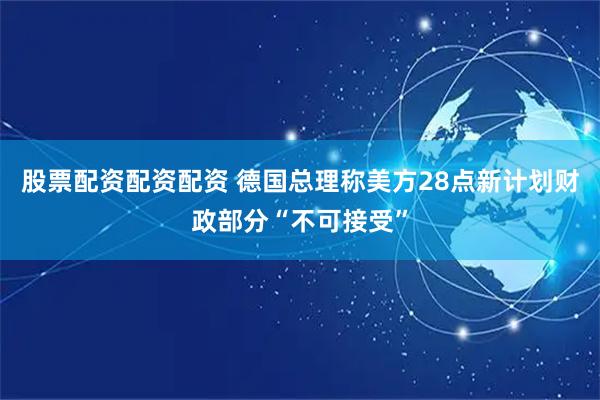 股票配资配资配资 德国总理称美方28点新计划财政部分“不可接受”