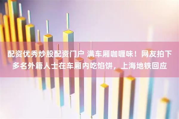 配资优秀炒股配资门户 满车厢咖喱味！网友拍下多名外籍人士在车厢内吃馅饼，上海地铁回应