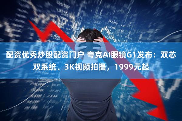 配资优秀炒股配资门户 夸克AI眼镜G1发布：双芯双系统、3K视频拍摄，1999元起