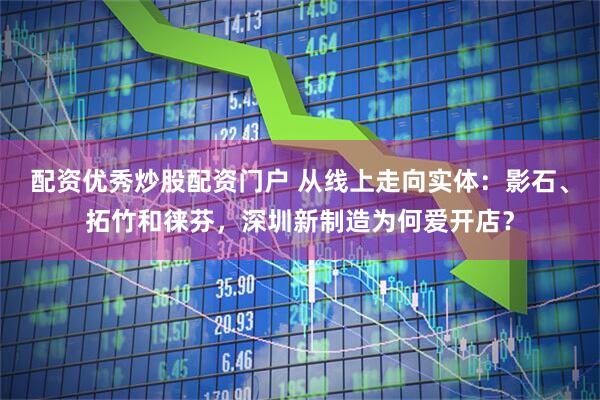 配资优秀炒股配资门户 从线上走向实体：影石、拓竹和徕芬，深圳新制造为何爱开店？
