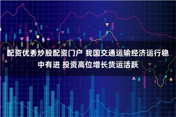 配资优秀炒股配资门户 我国交通运输经济运行稳中有进 投资高位增长货运活跃