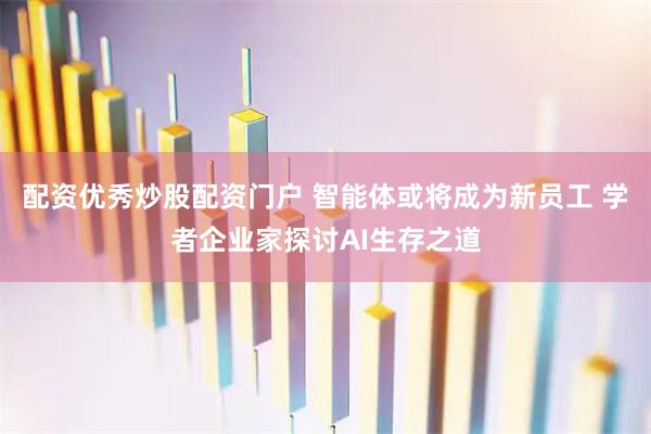 配资优秀炒股配资门户 智能体或将成为新员工 学者企业家探讨AI生存之道