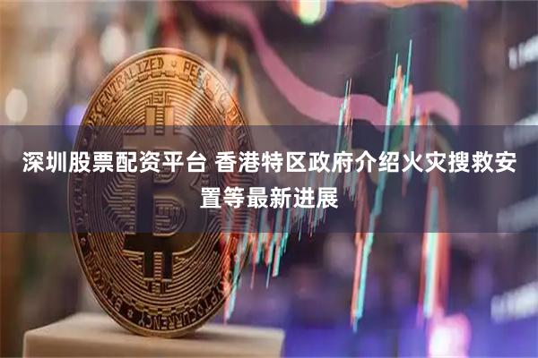 深圳股票配资平台 香港特区政府介绍火灾搜救安置等最新进展