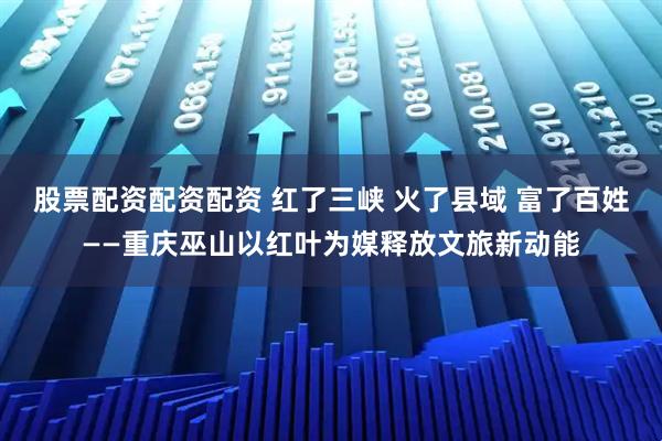 股票配资配资配资 红了三峡 火了县域 富了百姓——重庆巫山以红叶为媒释放文旅新动能