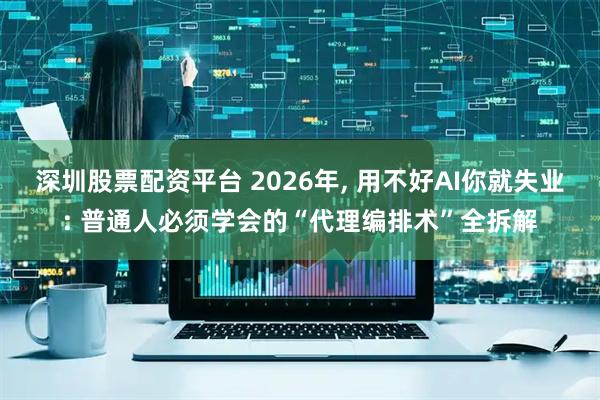 深圳股票配资平台 2026年, 用不好AI你就失业: 普通人必须学会的“代理编排术”全拆解