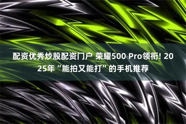 配资优秀炒股配资门户 荣耀500 Pro领衔! 2025年“能拍又能打”的手机推荐