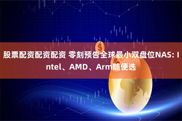 股票配资配资配资 零刻预告全球最小双盘位NAS: Intel、AMD、Arm随便选