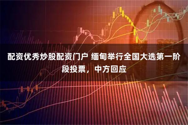 配资优秀炒股配资门户 缅甸举行全国大选第一阶段投票，中方回应