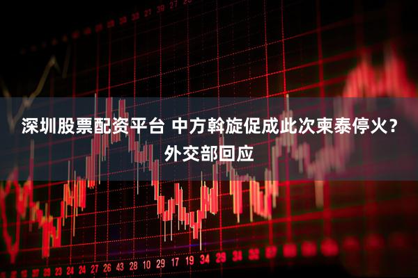 深圳股票配资平台 中方斡旋促成此次柬泰停火？外交部回应