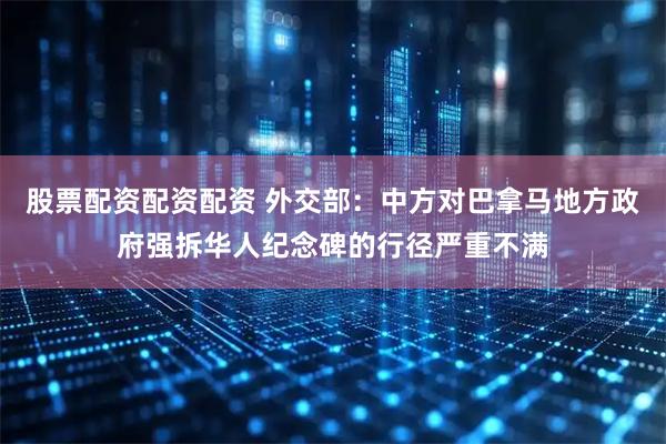 股票配资配资配资 外交部：中方对巴拿马地方政府强拆华人纪念碑的行径严重不满