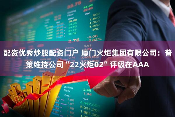 配资优秀炒股配资门户 厦门火炬集团有限公司：普策维持公司“22火炬02”评级在AAA