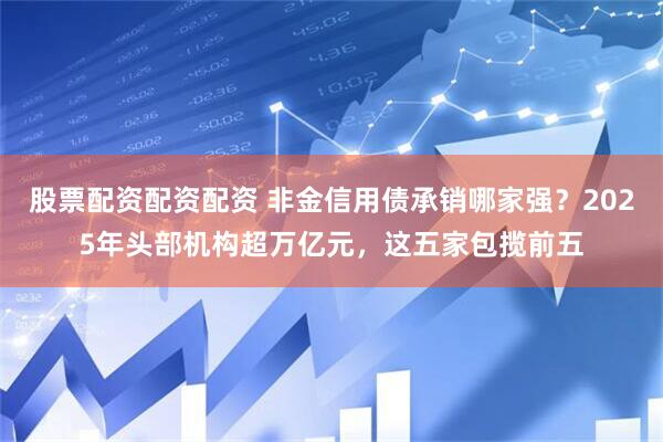 股票配资配资配资 非金信用债承销哪家强？2025年头部机构超万亿元，这五家包揽前五