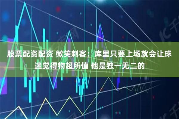 股票配资配资 微笑刺客：库里只要上场就会让球迷觉得物超所值 他是独一无二的