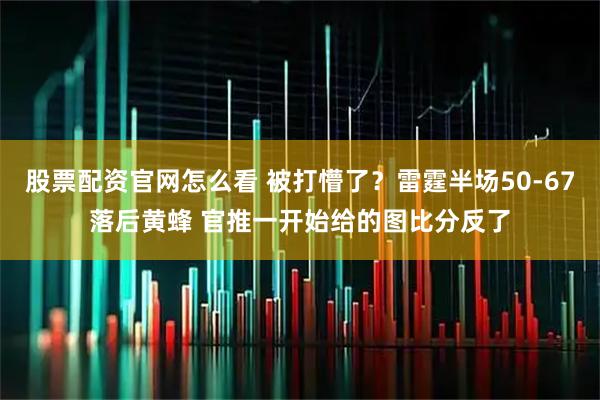 股票配资官网怎么看 被打懵了？雷霆半场50-67落后黄蜂 官推一开始给的图比分反了