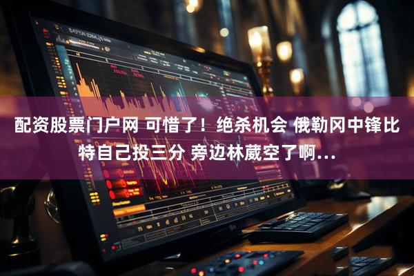 配资股票门户网 可惜了！绝杀机会 俄勒冈中锋比特自己投三分 旁边林葳空了啊…