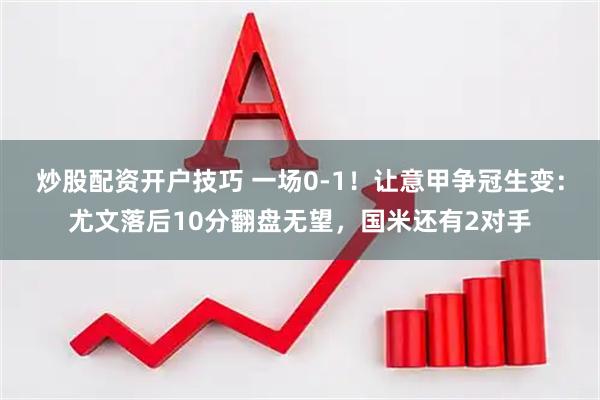 炒股配资开户技巧 一场0-1！让意甲争冠生变：尤文落后10分翻盘无望，国米还有2对手