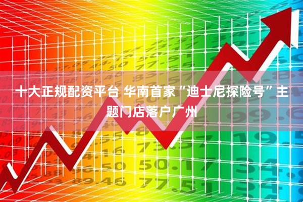 十大正规配资平台 华南首家“迪士尼探险号”主题门店落户广州