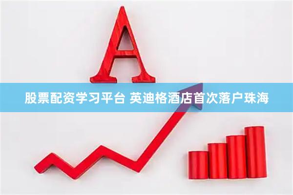 股票配资学习平台 英迪格酒店首次落户珠海