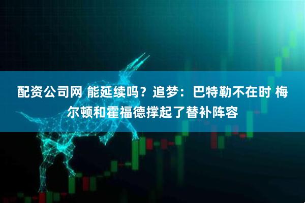 配资公司网 能延续吗？追梦：巴特勒不在时 梅尔顿和霍福德撑起了替补阵容