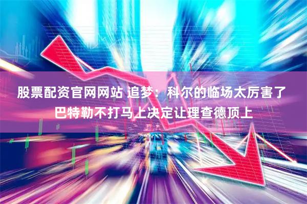 股票配资官网网站 追梦：科尔的临场太厉害了 巴特勒不打马上决定让理查德顶上