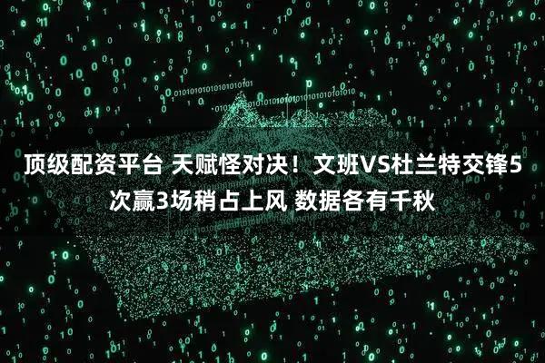 顶级配资平台 天赋怪对决！文班VS杜兰特交锋5次赢3场稍占上风 数据各有千秋