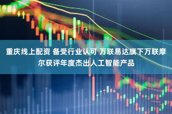 重庆线上配资 备受行业认可 万联易达旗下万联摩尔获评年度杰出人工智能产品
