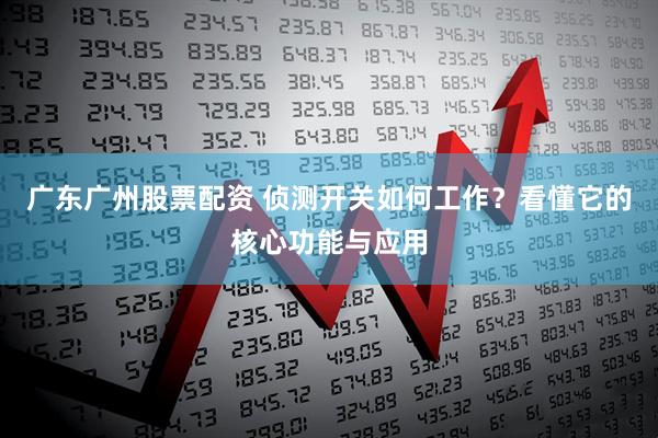 广东广州股票配资 侦测开关如何工作？看懂它的核心功能与应用