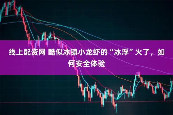 线上配资网 酷似冰镇小龙虾的“冰浮”火了，如何安全体验