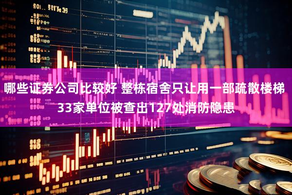 哪些证券公司比较好 整栋宿舍只让用一部疏散楼梯 33家单位被查出127处消防隐患