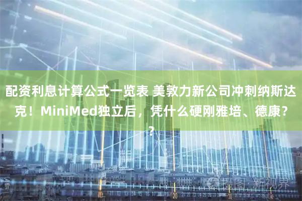 配资利息计算公式一览表 美敦力新公司冲刺纳斯达克！MiniMed独立后，凭什么硬刚雅培、德康？
