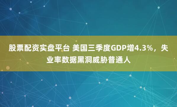 股票配资实盘平台 美国三季度GDP增4.3%，失业率数据黑洞威胁普通人