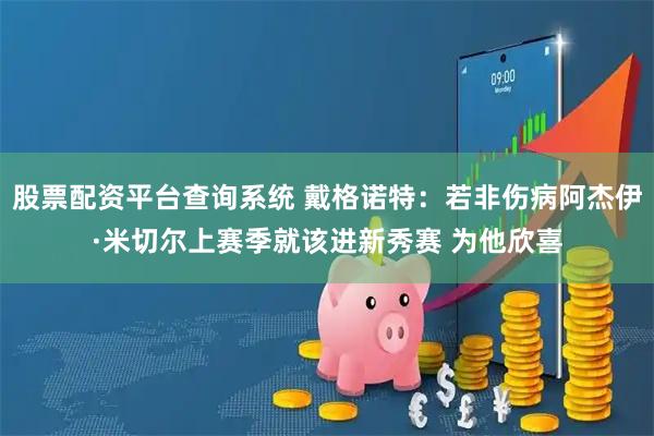 股票配资平台查询系统 戴格诺特：若非伤病阿杰伊·米切尔上赛季就该进新秀赛 为他欣喜