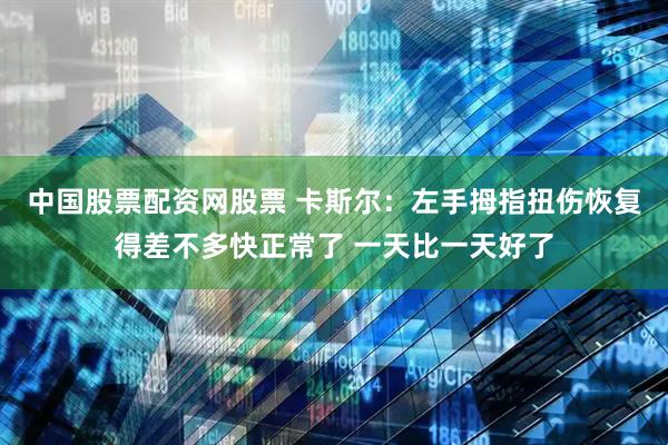 中国股票配资网股票 卡斯尔：左手拇指扭伤恢复得差不多快正常了 一天比一天好了