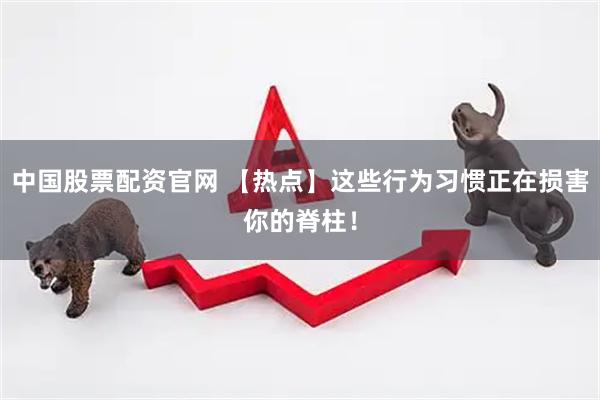 中国股票配资官网 【热点】这些行为习惯正在损害你的脊柱！