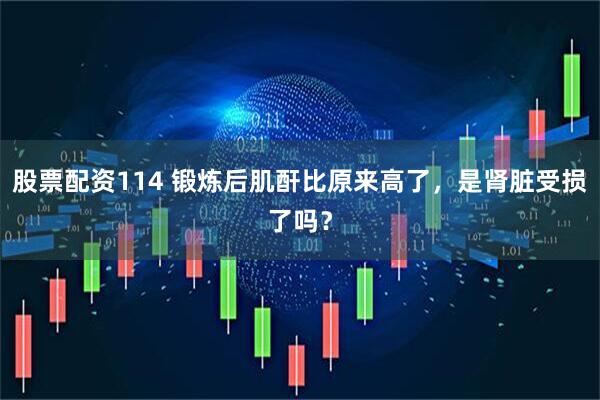 股票配资114 锻炼后肌酐比原来高了，是肾脏受损了吗？
