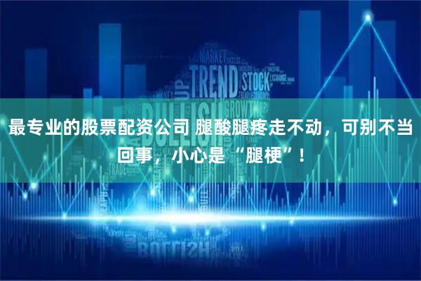 最专业的股票配资公司 腿酸腿疼走不动，可别不当回事，小心是 “腿梗”！