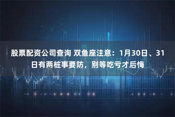 股票配资公司查询 双鱼座注意：1月30日、31日有两桩事要防，别等吃亏才后悔