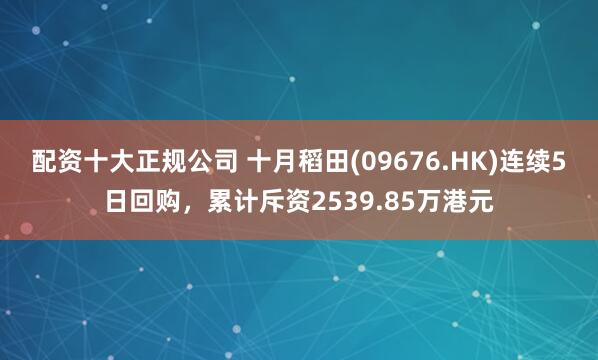 配资十大正规公司 十月稻田(09676.HK)连续5日回购，累计斥资2539.85万港元