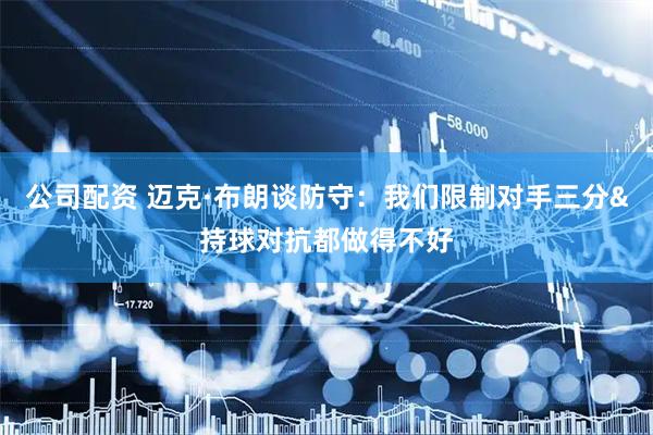 公司配资 迈克·布朗谈防守：我们限制对手三分&持球对抗都做得不好