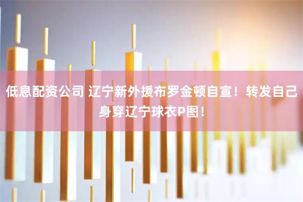 低息配资公司 辽宁新外援布罗金顿自宣！转发自己身穿辽宁球衣P图！
