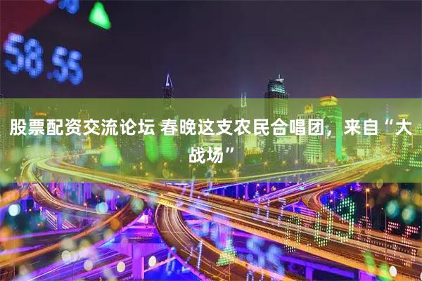 股票配资交流论坛 春晚这支农民合唱团，来自“大战场”